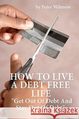 How To Live A Debt Free Life: Get Out Of Debt And Stay Out Of Debt Wilmore, Peter 9781461061991 Createspace