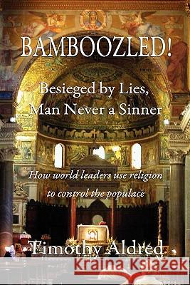 Bamboozled! Besieged by Lies, Man Never a Sinner: How World Leaders Use Religion to Control the Populace Timothy Aldred 9781461063599 Createspace