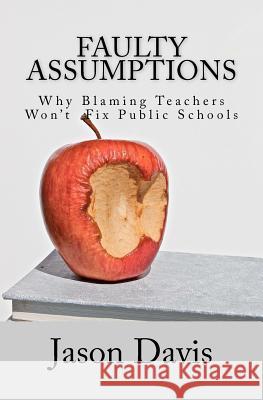 Faulty Assumptions: Why Blaming Teachers Won't Fix Public Schools Jason Davis 9781461065593 Createspace