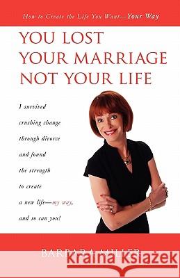 You Lost Your Marriage Not Your Life: How to Create the Life You Want Your Way Barbara Miller 9781461067146