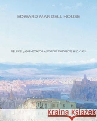 Philip Dru: Administrator: A Story of Tomorrow, 1920-1935 Edward Mandell House 9781461072294 Createspace