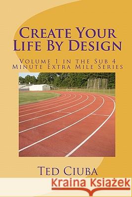 Create Your Life By Design: Volume 1 in the Sub 4 Minute Extra Mile Series Ciuba, Ted 9781461074199 Createspace
