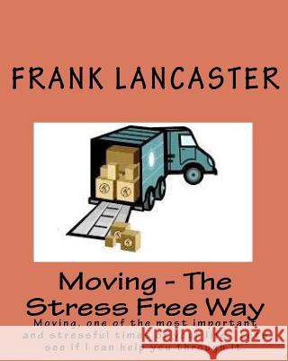 Moving - The Stress Free Way: Moving, one of the most important and stressful times of your life. Lets see if I can help you through it. Lancaster, Frank 9781461076872 Createspace
