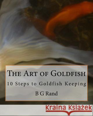 The Art of Goldfish: 10 Steps to Goldfish Keeping B. G. Rand 9781461077480 Createspace