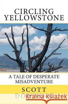 Circling Yellowstone: A Tale of Desperate Misadventure Scott Downing 9781461081470 Createspace