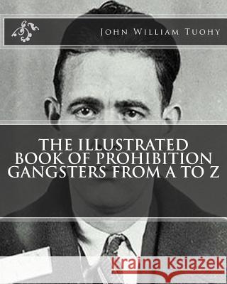 The Illustrated Book of Prohibition Gangsters from A to Z John William Tuohy 9781461085775