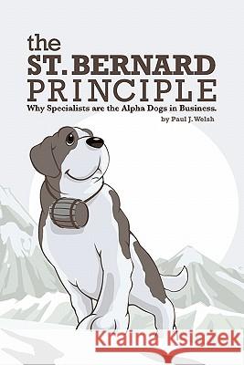 The St. Bernard Principle.: Why Specialists are the Alpha Dogs in Business. Welsh, Paul J. 9781461087311 Createspace