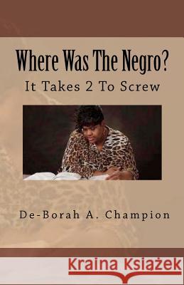 Where Was The Negro?: It takes 2 to Screw Champion, De-Borah A. 9781461087335 Createspace