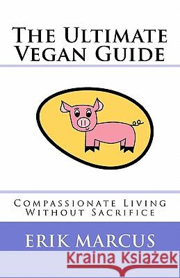 The Ultimate Vegan Guide: Compassionate Living Without Sacrifice (Second Edition) Erik Marcus 9781461088011 Createspace