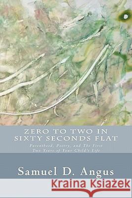 Zero to Two in Sixty Seconds Flat: Parenthood, Poetry, and First Two Years of Your Child's Life Samuel D. Angus 9781461088462 Createspace