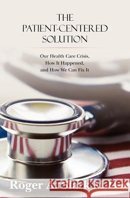 The Patient-centered Solution: Our Health Care Crisis, How It Happened, and How We Can Fix It Stark M. D., Roger A. 9781461090168