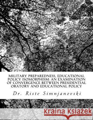 Military Preparedness, Educational Policy Isomorphism: An Examination of Convergence Between Presidential Oratory and Educational Policy Dr Riste Simnjanovski 9781461091851 Createspace Independent Publishing Platform