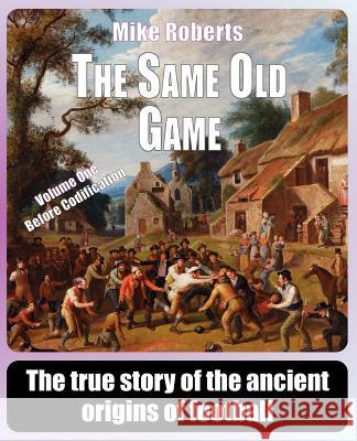 The Same Old Game: Before Codification: The true story of the ancient origins of football Roberts, Mike 9781461093190
