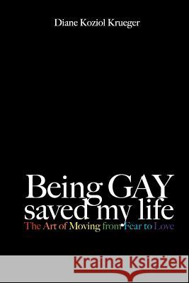 Being Gay Saved My Life: The Art of Moving from Fear to Love Diane Kozio Rosemary Sneeringer 9781461093626 Createspace