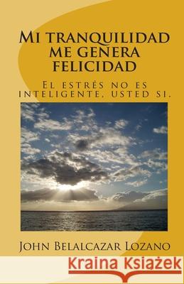 Mi tranquilidad me genera felicidad: El estrés no es inteligente, usted si. Belalcazar Lozano, John Harold 9781461095354 Createspace Independent Publishing Platform
