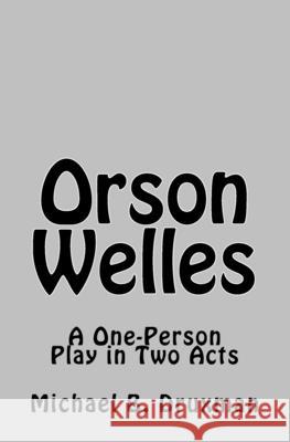 Orson Welles: A One-Person Play in Two Acts Michael B Druxman 9781461109068