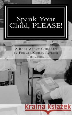 Spank Your Child, PLEASE!: A Book About Children by Former Child, Patrick Thompson Thompson, Bree 9781461111153 Createspace
