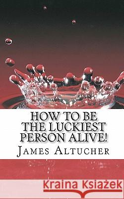 How to Be the Luckiest Person Alive! MR James Altucher 9781461120704 Createspace