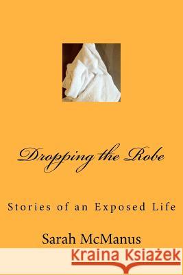 Dropping the Robe: Stories of an Exposed Life Sarah McManus 9781461120988