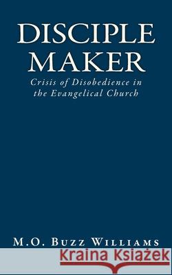 Disciple Maker: Crisis of Disobedience in the Evangelical Church MR M. O. Buzz Williams 9781461123057 Createspace