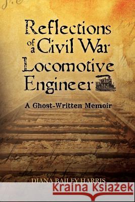 Reflections of a Civil War Locomotive Engineer: a ghost-written memoir Harris, Diana Bailey 9781461129547