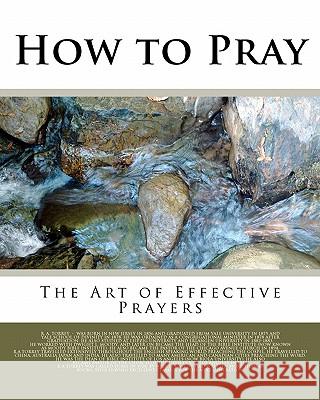 How to Pray: The Art of Effective Prayers Reuben A. Torrey 9781461130253 Createspace