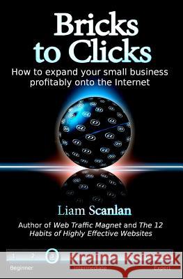 Bricks to Clicks: How to expand your small business profitably onto the Internet Scanlan, Liam 9781461132752 Createspace