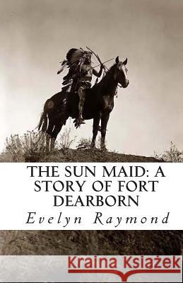 The Sun Maid: A Story of Fort Dearborn Evelyn Raymond 9781461134619 Createspace