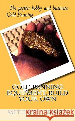 Gold Panning Equipment, Build Your Own Mitchell Waite 9781461135951 Createspace