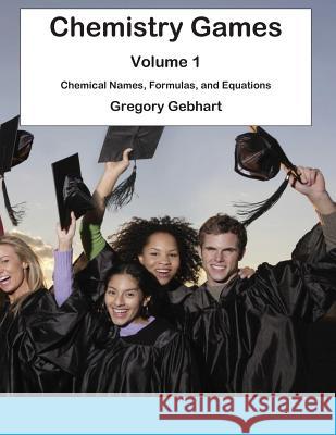 Chemistry Games: Volume 1: Chemical Names, Formulas, and Equations MR Gregory Howard Gebhart 9781461138990 Createspace