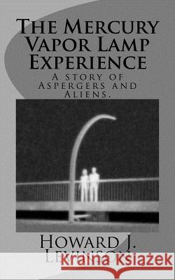 The Mercury Vapor Lamp Experience, A Story of Aspergers and Aliens Levinson, Howard J. 9781461141129 Createspace