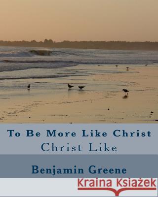 To Be More Like Christ: Christ Like Benjamin Greene 9781461142089 Createspace