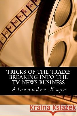 Tricks of the Trade: Breaking into the TV News Business Kaye, Alexander a. 9781461146186