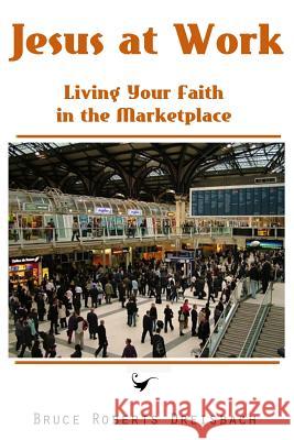 Jesus at Work: Living your Faith in the Marketplace Dreisbach, Bruce Roberts 9781461149873 Createspace