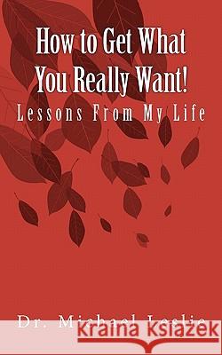 How to Get What You Really Want!: Lessons From My Life Leslie, Michael 9781461152590 Createspace