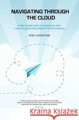 Navigating through the Cloud: A plain English guide to surviving the risks, costs and governance pitfalls of Cloud computing Livingstone, Rob 9781461152859 Createspace