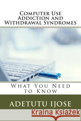Computer Use Addiction and Withdrawal Syndromes: What You Need to Know Adetutu Ijose 9781461155485 Createspace