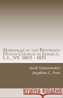 Marriages at the Reformed Dutch Church in Jamaica, L.I., NY 1803 - 1851 Rev Jacob Schoonmaker Josephine C. Frost 9781461157809