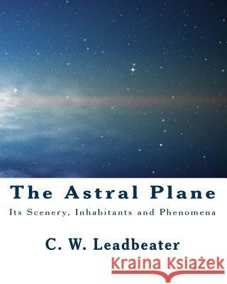 The Astral Plane: Its Scenery, Inhabitants and Phenomena C. W. Leadbeater 9781461159094 Createspace