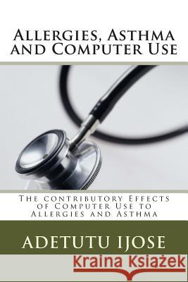 Allergies, Asthma and Computer Use: The contributory Effects of Computer Use to Allergies and Asthma Ijose, Adetutu 9781461161813 Createspace