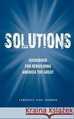 Solutions: Guidebook for Rebuilding America the Great Lawrence Paul Hebron 9781461165484 Createspace