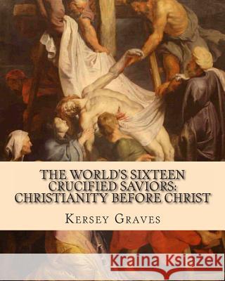 The World's Sixteen Crucified Saviors: : Christianity before Christ Graves, Kersey 9781461165576