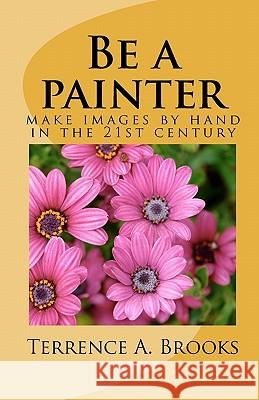 Be a painter: make images by hand in the 21st century Brooks, Terrence A. 9781461170297 Createspace