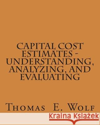 Capital Cost Estimates - Understanding, Analyzing, and Evaluating MR Thomas E. Wolf 9781461180739