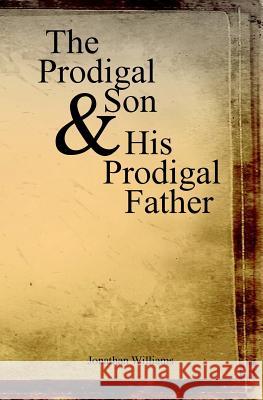 The Prodigal Son and His Prodigal Father: Experience the Depths of Forgiveness Jonathan Williams 9781461181569 Createspace