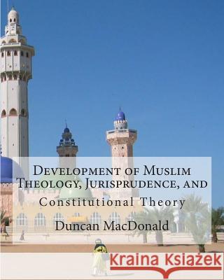 Development of Muslim Theology, Jurisprudence, and Constitutional Theory Duncan B. MacDonald 9781461190516 Createspace