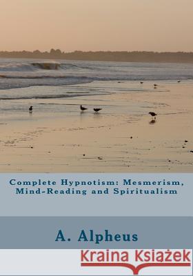 Complete Hypnotism: Mesmerism, Mind-Reading and Spiritualism A. Alpheus 9781461191827 Createspace