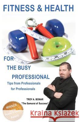 Fitness & Health for the Busy Professional: Tips from Professionals for Professionals Troy A. Bonar 9781461193562 Createspace