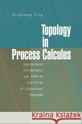 Topology in Process Calculus: Approximate Correctness and Infinite Evolution of Concurrent Programs Ying, Mingsheng 9781461265221 Springer