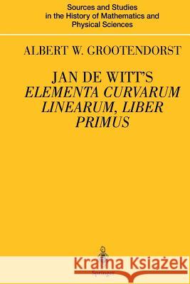 Jan de Witt's Elementa Curvarum Linearum, Liber Primus: Text, Translation, Introduction, and Commentary by Albert W. Grootendorst Grootendorst, Albertus W. 9781461270560